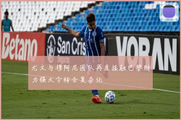 尤文与穆阿尼团队再度接触巴黎财力强大令转会复杂化