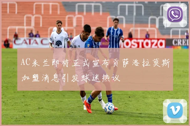 AC米兰即将正式宣布贡萨洛拉莫斯加盟消息引发球迷热议