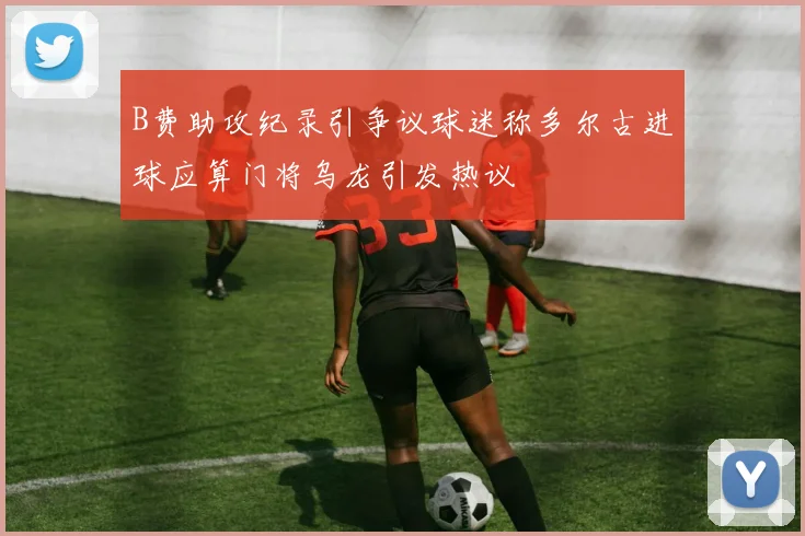 B费助攻纪录引争议球迷称多尔古进球应算门将乌龙引发热议