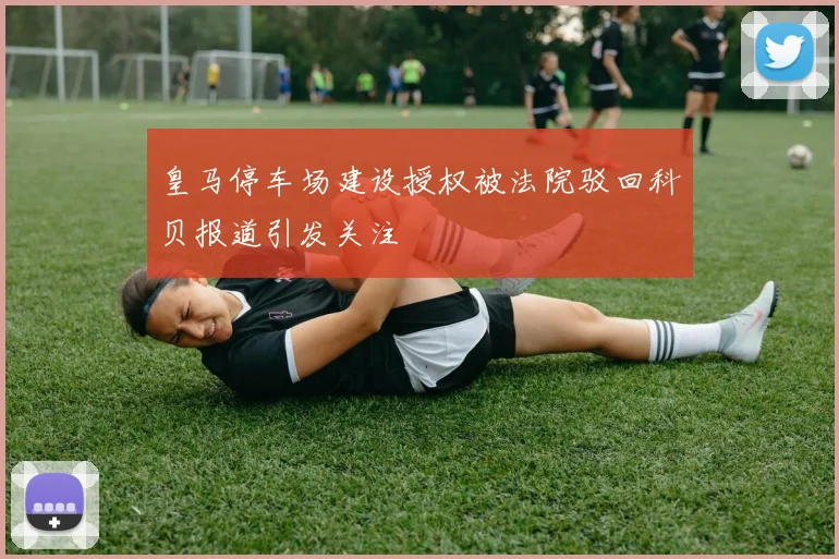 皇马停车场建设授权被法院驳回科贝报道引发关注