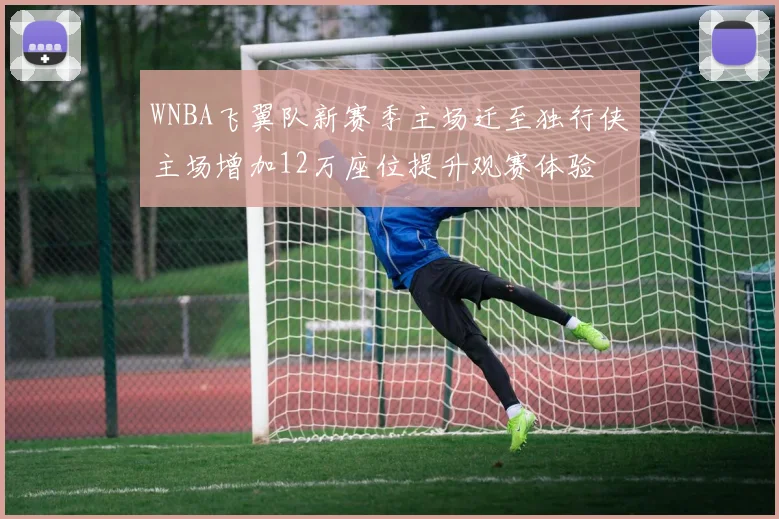 WNBA飞翼队新赛季主场迁至独行侠主场增加12万座位提升观赛体验