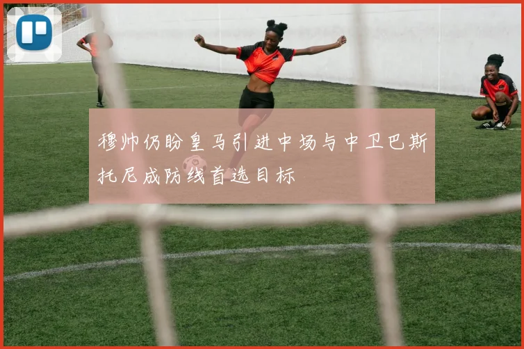 穆帅仍盼皇马引进中场与中卫巴斯托尼成防线首选目标