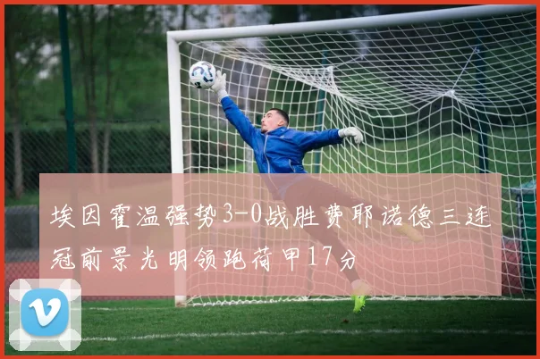 埃因霍温强势3-0战胜费耶诺德三连冠前景光明领跑荷甲17分