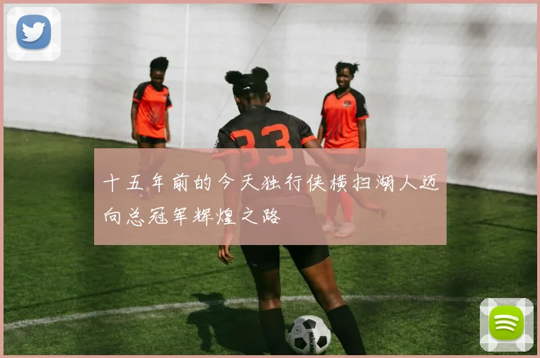 十五年前的今天独行侠横扫湖人迈向总冠军辉煌之路