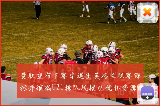 曼联宣布下赛季退出英格兰联赛锦标并缩减U21梯队规模以优化资源配置