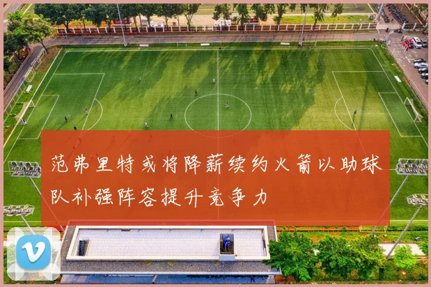 范弗里特或将降薪续约火箭以助球队补强阵容提升竞争力