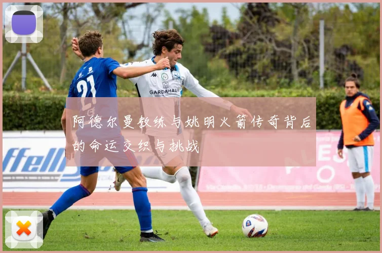 阿德尔曼教练与姚明火箭传奇背后的命运交织与挑战