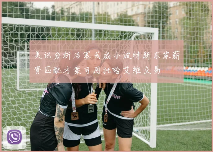 美记分析活塞或成小波特新东家薪资匹配方案可用托哈艾维交易