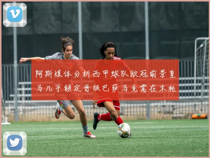 阿斯媒体分析西甲球队欧冠前景皇马几乎锁定晋级巴萨马竞需在末轮全胜