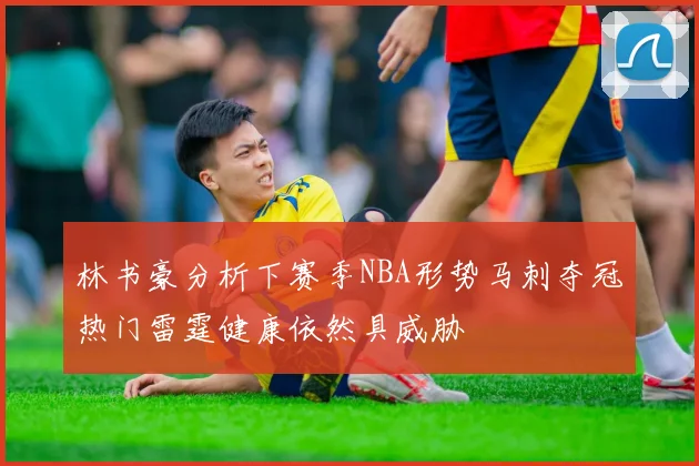 林书豪分析下赛季NBA形势马刺夺冠热门雷霆健康依然具威胁