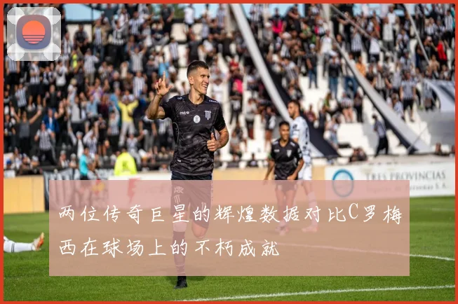 两位传奇巨星的辉煌数据对比C罗梅西在球场上的不朽成就