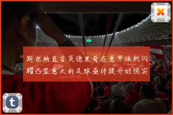 斯尔纳直言莫德里奇在意甲依然闪耀凸显意大利足球亟待提升的现实问题