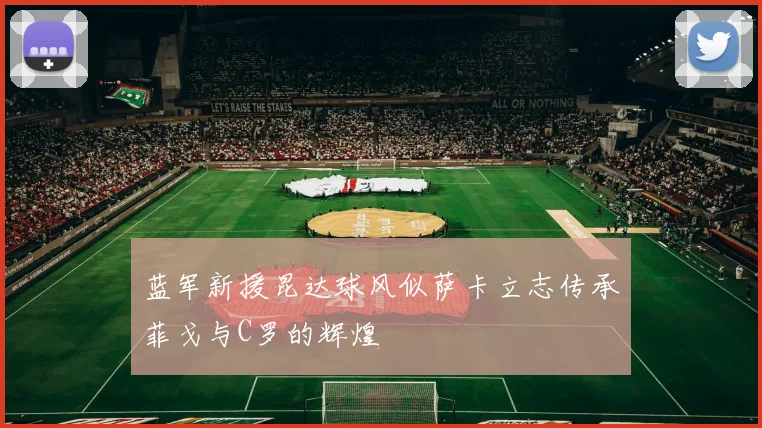 蓝军新援昆达球风似萨卡立志传承菲戈与C罗的辉煌