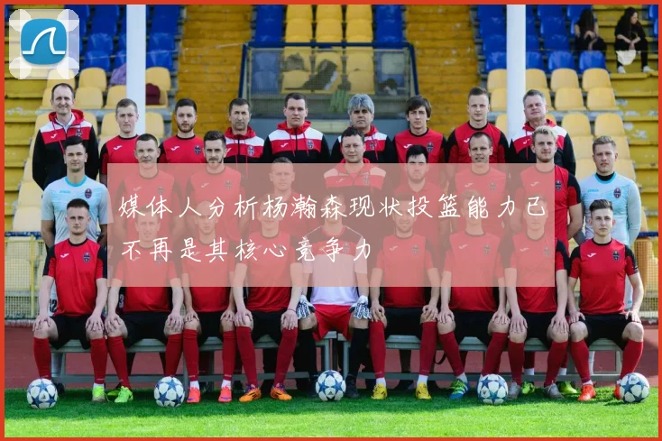 媒体人分析杨瀚森现状投篮能力已不再是其核心竞争力