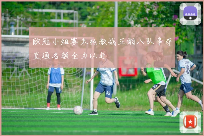 欧冠小组赛末轮激战正酣八队争夺直通名额全力以赴