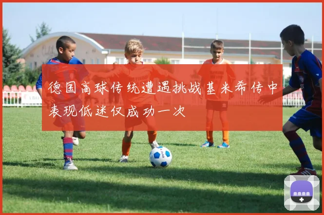 德国高球传统遭遇挑战基米希传中表现低迷仅成功一次