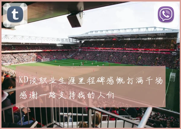 KD谈职业生涯里程碑感慨打满千场感谢一路支持我的人们