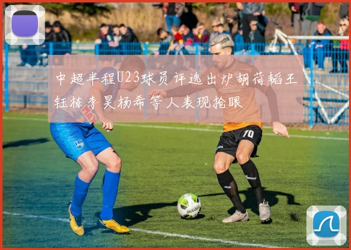 中超半程U23球员评选出炉胡荷韬王钰栋李昊杨希等人表现抢眼
