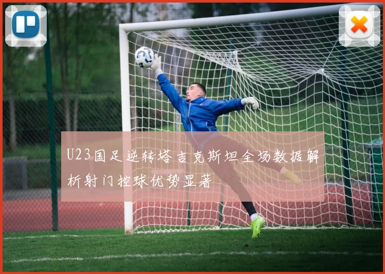 U23国足逆转塔吉克斯坦全场数据解析射门控球优势显著