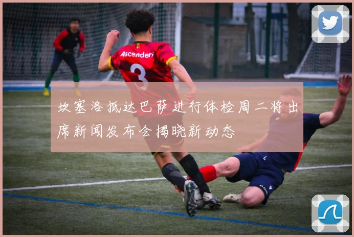 坎塞洛抵达巴萨进行体检周二将出席新闻发布会揭晓新动态
