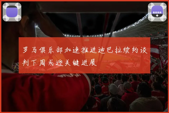 罗马俱乐部加速推进迪巴拉续约谈判下周或迎关键进展