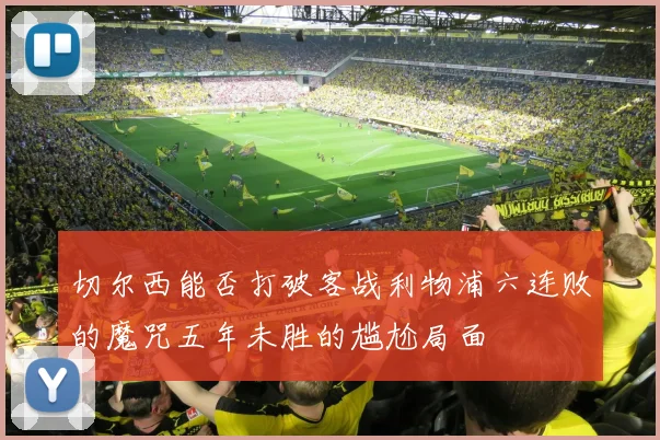 切尔西能否打破客战利物浦六连败的魔咒五年未胜的尴尬局面