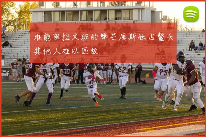 谁能阻挡文班的锋芒唐斯独占鳌头其他人难以匹敌