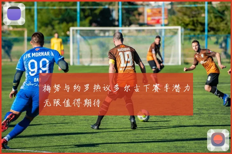 梅努与约罗热议多尔古下赛季潜力无限值得期待
