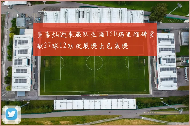 黄喜灿迎来狼队生涯150场里程碑贡献27球12助攻展现出色表现