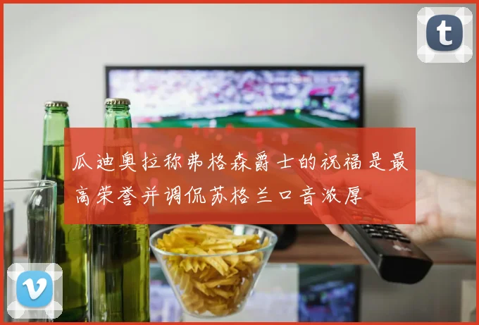 瓜迪奥拉称弗格森爵士的祝福是最高荣誉并调侃苏格兰口音浓厚