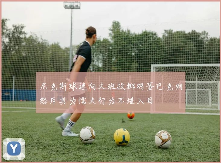尼克斯球迷向文班投掷鸡蛋巴克利怒斥其为懦夫行为不堪入目