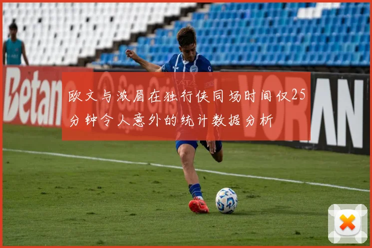欧文与浓眉在独行侠同场时间仅25分钟令人意外的统计数据分析